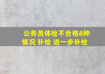 公务员体检不合格8种情况 补检 进一步补检